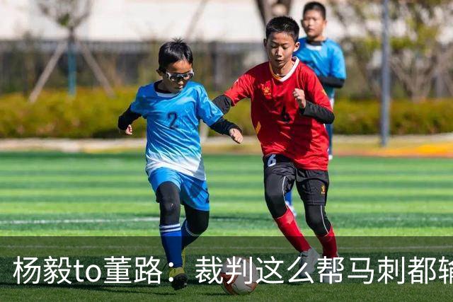 杨毅to董路：裁判这么帮马刺都输 在足球世界很罕见 除02世界杯