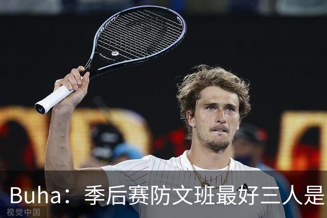 Buha：季后赛防文班最好三人是哈滕&唐斯&米罗 可推可抱可挤开他